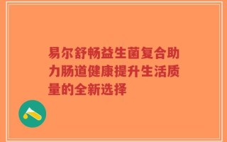 易尔舒畅益生菌复合助力肠道健康提升生活质量的全新选择