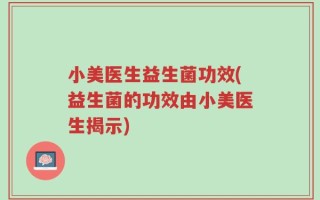 小美医生益生菌功效(益生菌的功效由小美医生揭示)