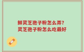 鲜灵芝孢子粉怎么弄？灵芝孢子粉怎么吃最好