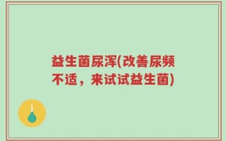 益生菌尿浑(改善尿频不适，来试试益生菌)