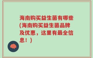 海南购买益生菌有哪些(海南购买益生菌品牌及优惠，这里有最全信息！)
