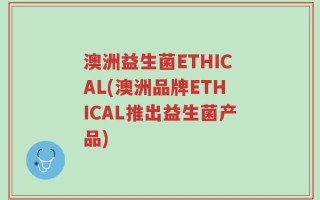 澳洲益生菌ETHICAL(澳洲品牌ETHICAL推出益生菌产品)
