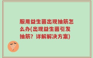 服用益生菌出现抽筋怎么办(出现益生菌引发抽筋？详解解决方案)