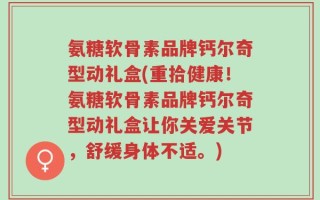 氨糖软骨素品牌钙尔奇型动礼盒(重拾健康！氨糖软骨素品牌钙尔奇型动礼盒让你关爱关节，舒缓身体不适。)