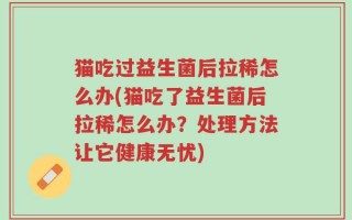 猫吃过益生菌后拉稀怎么办(猫吃了益生菌后拉稀怎么办？处理方法让它健康无忧)