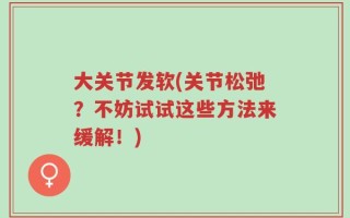 大关节发软(关节松弛？不妨试试这些方法来缓解！)