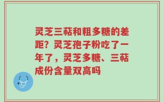 灵芝三萜和粗多糖的差距？灵芝孢子粉吃了一年了，灵芝多糖、三萜成份含量双高吗