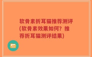 软骨素折耳猫推荐测评(软骨素效果如何？推荐折耳猫测评结果)