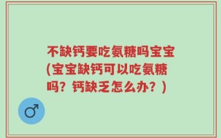 不缺钙要吃氨糖吗宝宝(宝宝缺钙可以吃氨糖吗？钙缺乏怎么办？)