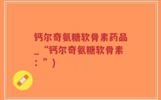 钙尔奇氨糖软骨素药品_“钙尔奇氨糖软骨素：”)