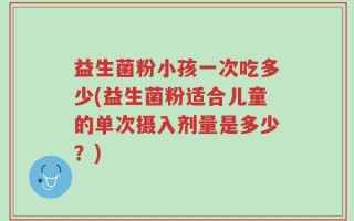 益生菌粉小孩一次吃多少(益生菌粉适合儿童的单次摄入剂量是多少？)