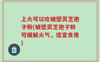 上火可以吃破壁灵芝孢子粉(破壁灵芝孢子粉可缓解火气，适宜食用)