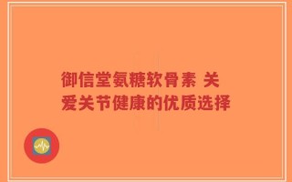 御信堂氨糖软骨素 关爱关节健康的优质选择