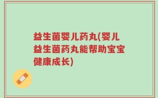 益生菌婴儿药丸(婴儿益生菌药丸能帮助宝宝健康成长)