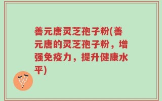 善元唐灵芝孢子粉(善元唐的灵芝孢子粉，增强免疫力，提升健康水平)