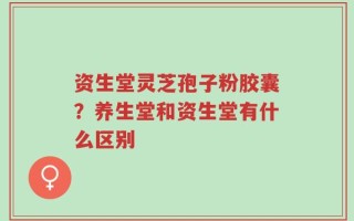 资生堂灵芝孢子粉胶囊？养生堂和资生堂有什么区别