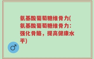 氨基酸葡萄糖维骨力(氨基酸葡萄糖维骨力：强化骨骼，提高健康水平)