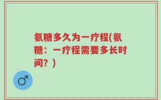 氨糖多久为一疗程(氨糖：一疗程需要多长时间？)