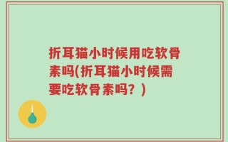 折耳猫小时候用吃软骨素吗(折耳猫小时候需要吃软骨素吗？)