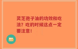 灵芝孢子油的功效和吃法？吃的时候这点一定要注意！
