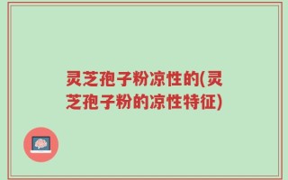 灵芝孢子粉凉性的(灵芝孢子粉的凉性特征)