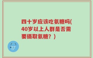 四十岁应该吃氨糖吗(40岁以上人群是否需要摄取氨糖？)