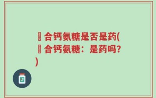 墪合钙氨糖是否是药(墪合钙氨糖：是药吗？)