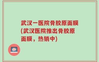 武汉一医院骨胶原面膜(武汉医院推出骨胶原面膜，热销中)