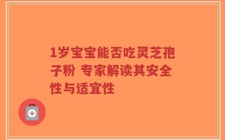 1岁宝宝能否吃灵芝孢子粉 专家解读其安全性与适宜性