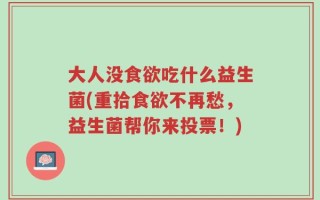 大人没食欲吃什么益生菌(重拾食欲不再愁，益生菌帮你来投票！)