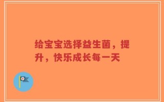 给宝宝选择益生菌，提升，快乐成长每一天