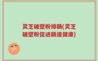 灵芝破壁粉排肠(灵芝破壁粉促进肠道健康)