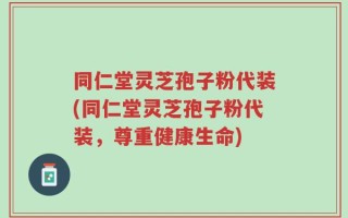 同仁堂灵芝孢子粉代装(同仁堂灵芝孢子粉代装，尊重健康生命)