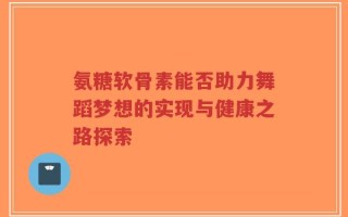 氨糖软骨素能否助力舞蹈梦想的实现与健康之路探索
