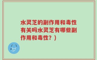 水灵芝的副作用和毒性有关吗水灵芝有哪些副作用和毒性？)