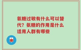 氨糖过敏有什么可以替代？氨糖的作用是什么适用人群有哪些