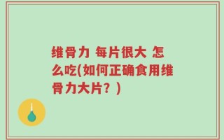 维骨力 每片很大 怎么吃(如何正确食用维骨力大片？)