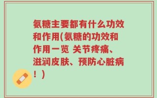 氨糖主要都有什么功效和作用(氨糖的功效和作用一览 关节疼痛、滋润皮肤、预防心脏病！)