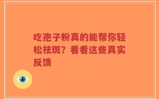 吃孢子粉真的能帮你轻松祛斑？看看这些真实反馈