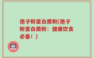 孢子粉蛋白质粉(孢子粉蛋白质粉：健康饮食必备！)