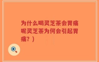 为什么喝灵芝茶会胃痛呢灵芝茶为何会引起胃痛？)