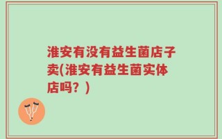 淮安有没有益生菌店子卖(淮安有益生菌实体店吗？)