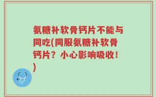 氨糖补软骨钙片不能与同吃(同服氨糖补软骨钙片？小心影响吸收！)