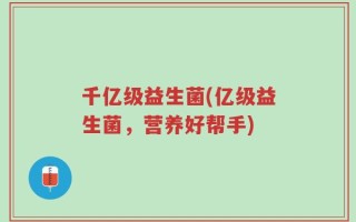 千亿级益生菌(亿级益生菌，营养好帮手)