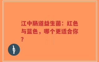 江中肠道益生菌：红色与蓝色，哪个更适合你？
