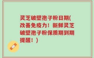 灵芝破壁孢子粉日期(改善免疫力！新鲜灵芝破壁孢子粉保质期到期提醒！)