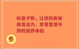 吃孢子粉，让你的身体焕发活力，享受意想不到的滋养体验