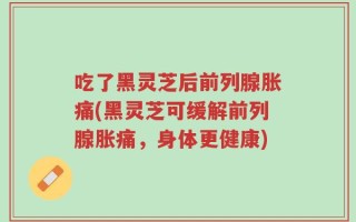 吃了黑灵芝后前列腺胀痛(黑灵芝可缓解前列腺胀痛，身体更健康)