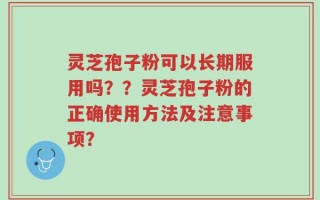 灵芝孢子粉可以长期服用吗？？灵芝孢子粉的正确使用方法及注意事项？