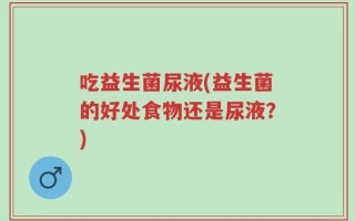 吃益生菌尿液(益生菌的好处食物还是尿液？)